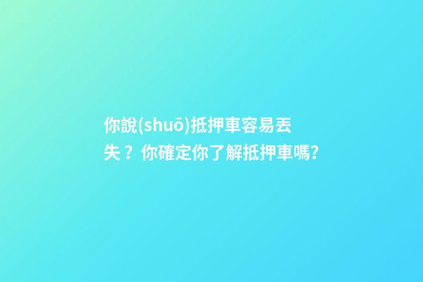 你說(shuō)抵押車容易丟失？你確定你了解抵押車嗎？